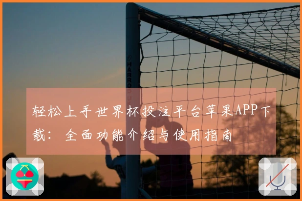轻松上手世界杯投注平台苹果APP下载：全面功能介绍与使用指南