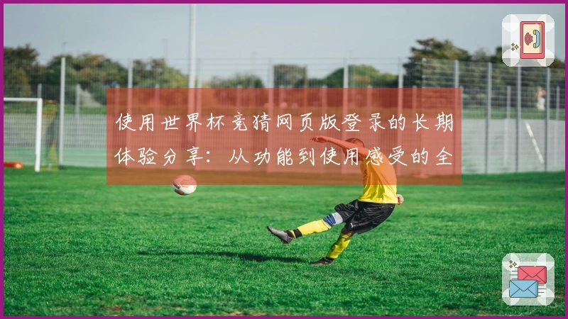 使用世界杯竞猜网页版登录的长期体验分享：从功能到使用感受的全方位评测