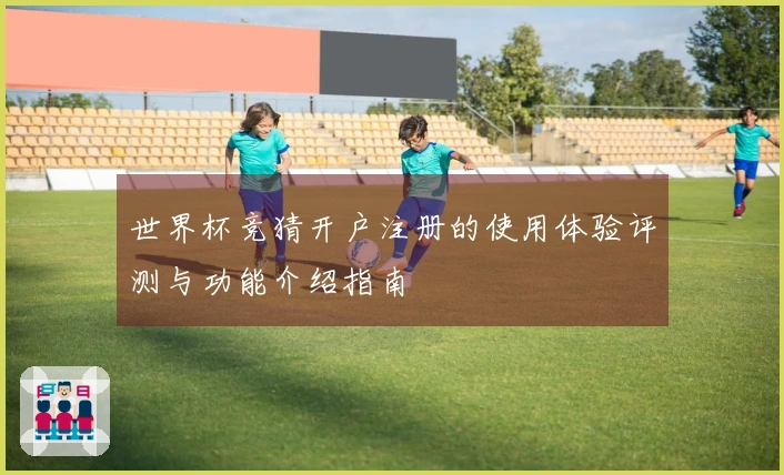 世界杯竞猜开户注册的使用体验评测与功能介绍指南