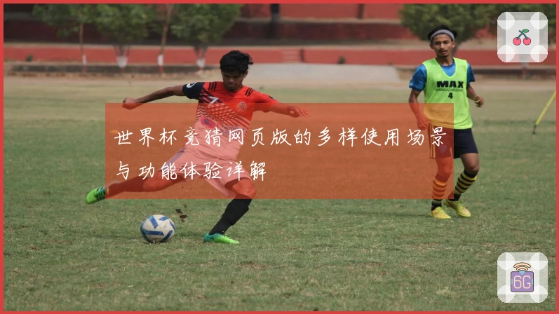 世界杯竞猜网页版的多样使用场景与功能体验详解