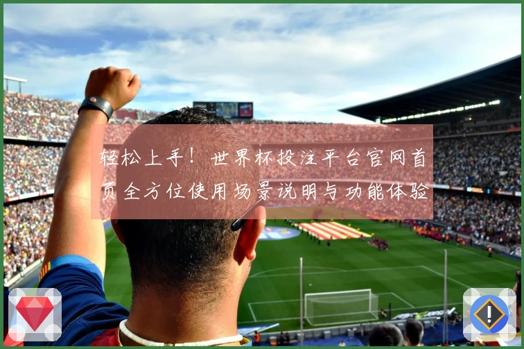 轻松上手！世界杯投注平台官网首页全方位使用场景说明与功能体验