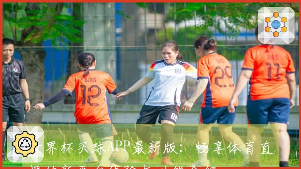 世界杯买球APP最新版：畅享体育直播的新平台体验与功能介绍