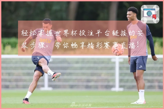 轻松掌握世界杯投注平台链接的安装步骤，带你畅享精彩赛事直播！