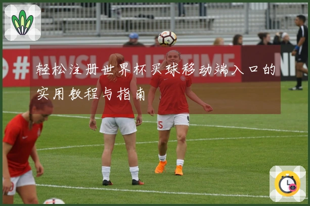 轻松注册世界杯买球移动端入口的实用教程与指南