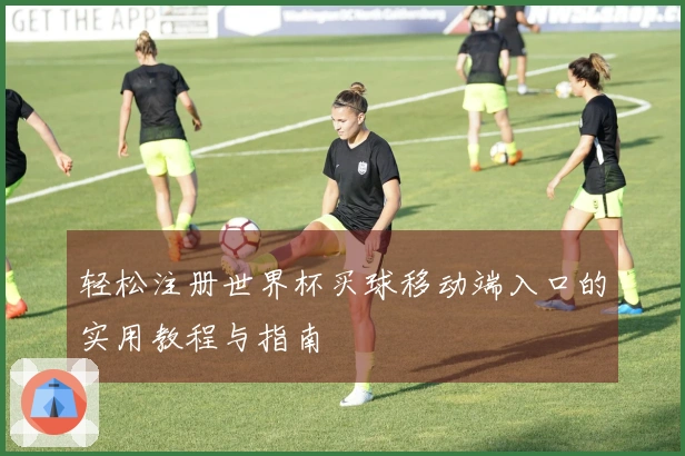 轻松注册世界杯买球移动端入口的实用教程与指南