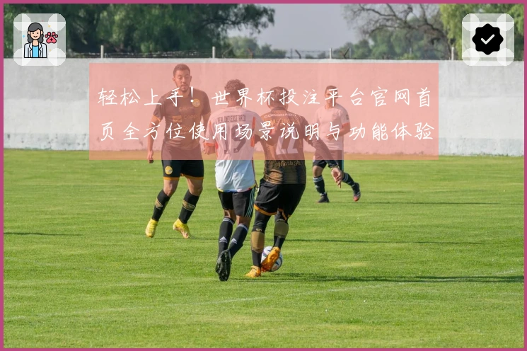 轻松上手！世界杯投注平台官网首页全方位使用场景说明与功能体验
