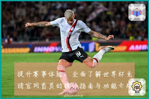 提升赛事体验，全面了解世界杯竞猜官网首页的操作指南与功能介绍