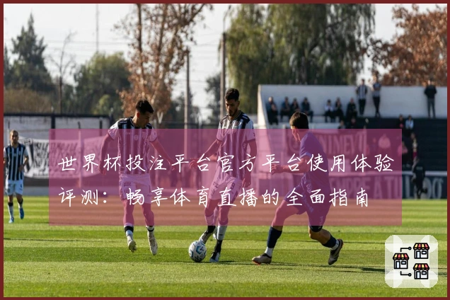 世界杯投注平台官方平台使用体验评测：畅享体育直播的全面指南