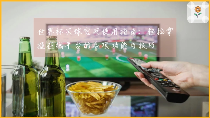 世界杯买球官网使用指南：轻松掌握在线平台的各项功能与技巧