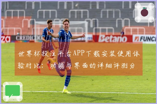 世界杯投注平台APP下载安装使用体验对比：功能与界面的详细评测分析