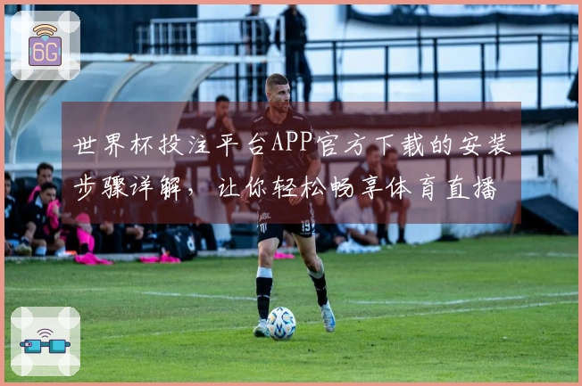 世界杯投注平台APP官方下载的安装步骤详解，让你轻松畅享体育直播体验