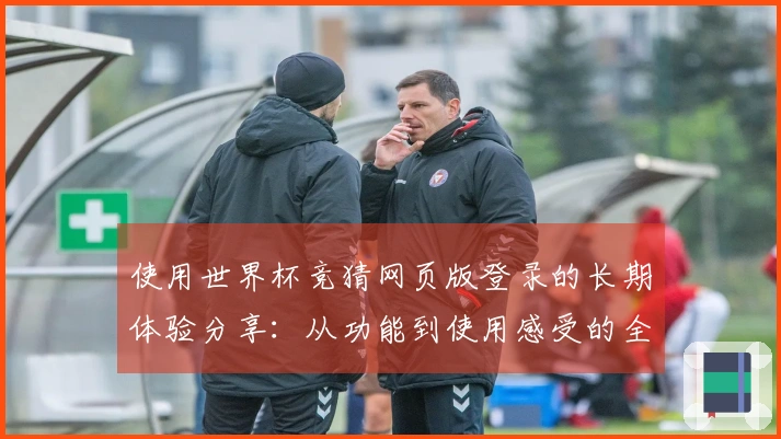 使用世界杯竞猜网页版登录的长期体验分享：从功能到使用感受的全方位评测