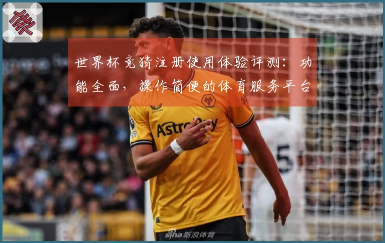 世界杯竞猜注册使用体验评测：功能全面，操作简便的体育服务平台