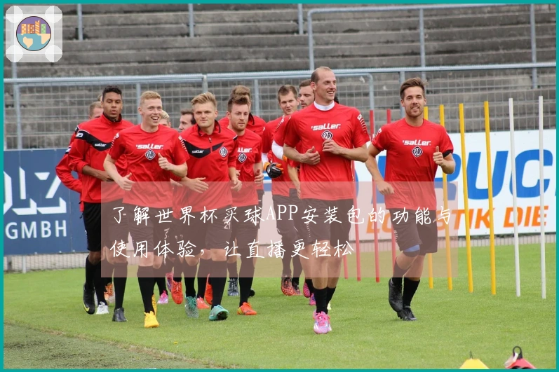 了解世界杯买球APP安装包的功能与使用体验，让直播更轻松